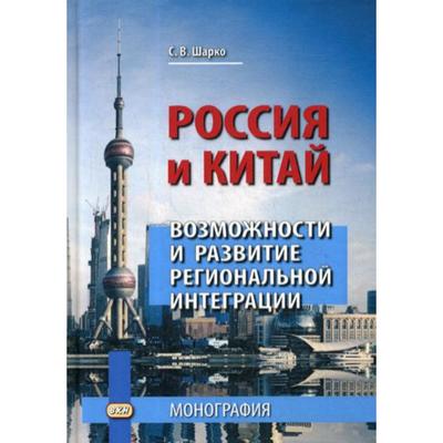 Россия и Китай: возможности и развитие региональной интеграции: монография. 3-е издание. Шарко С.