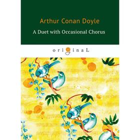 

A Duet with an Occasional Chorus = Дуэт в сопровождении случайного хора: на английском языке. Doyle A. C.