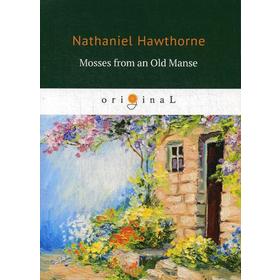 

Mosses from an Old Manse = Мхи старой усадьбы: на английском языке. Hawthorne N.