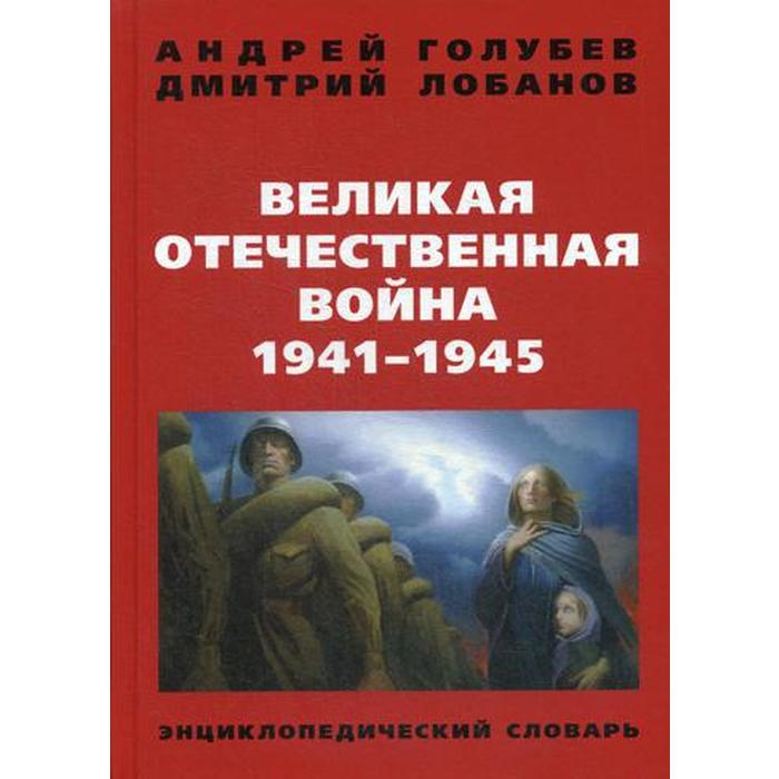 Великая Отечественная война 1941-1945 гг. Энциклопедический словарь. 4-е издание. Голубев А. А., Лобанов Д. В.