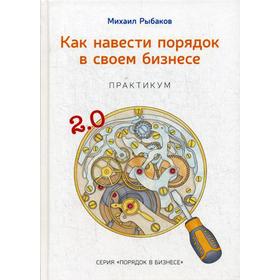 

Как навести порядок в своем бизнесе. Как построить надежную систему из надежных элементов. Практикум. 9-е издание, исправленное. Рыбаков М. Ю.