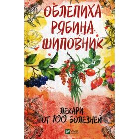 Облепиха, рябина, шиповник - лекари от 100 болезней. Романова М.