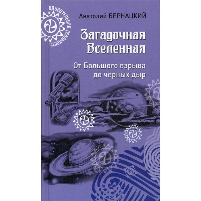 Загадочная Вселенная. От Большого взрыва до черных дыр. Бернацкий А.С.