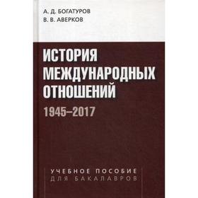

История международных отношений. 1945-2017: Учебное пособие. 2-е издание, исправленное и дополненное Богатуров А. Д., Аверков В. В.