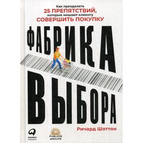 Фабрика выбора: Как преодолеть 25 препятствий, которые мешают клиенту совершить покупку. Шоттон Р.