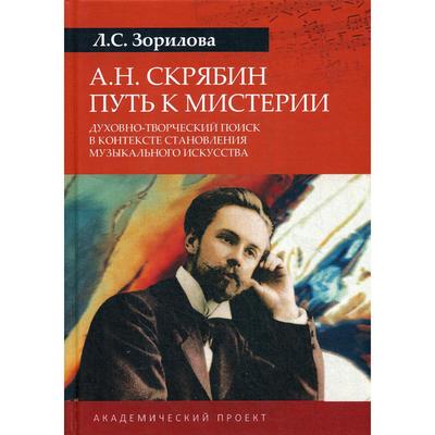 А.Н.Скрябин. Путь к мистерии. Духовно-творческий поиск в контексте становления музыкального искусства: монография. Зорилова Л.С.