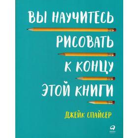 Вы научитесь рисовать к концу этой книги. 2-е издание. Спайсер Дж.