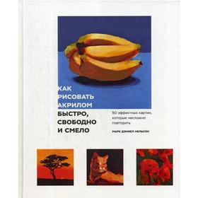 

Как рисовать акрилом быстро, свободно и смело. 50 эффектных картин, которые несложно повторить. Нельсон М.Д.