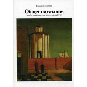 Обществознание: Учебное пособие для подготовки к ЕГЭ. 3-е издание, исправленное и дополненное. Киселев В. П.