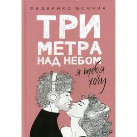 Три метра над небом: Я тебя хочу: роман. Моччиа Ф.