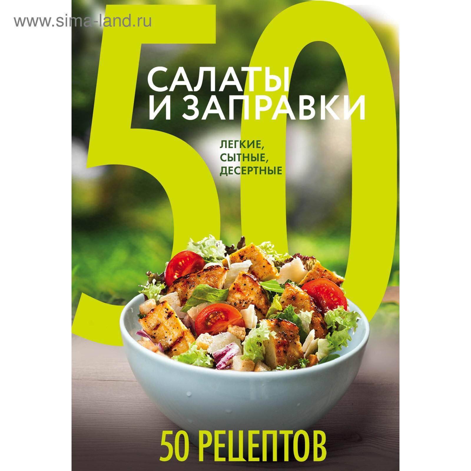 50 рецептов. Салаты и заправки. Легкие, сытные, десертные