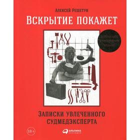 Вскрытие покажет. Записки увлеченного судмедэкперта. 3-е издание, расширенное и дополненное. Решетун А.