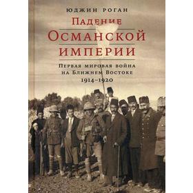 Падение Османской империи: Первая мировая война на Ближнем Востоке, 1914-1920. Роган Ю.