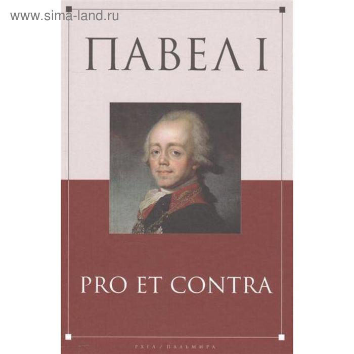 Павел I: pro et contra. Жизнь и деятельность императора Павла I в оценках современников, исследователей и писателей: антология