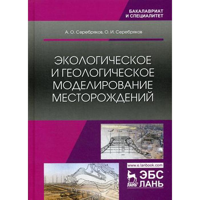 Экологическое и геологическое моделирование месторождений: монография. Серебряков А.О., Серебряков О.