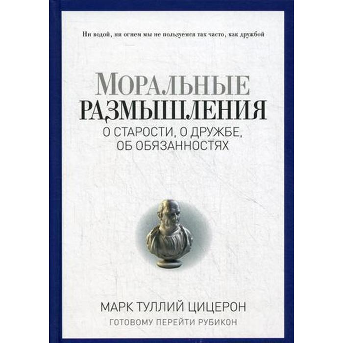 Моральные размышления о старости, о дружбе, об обязанностях. Готовому перейти Рубикон. Цицерон М.Т.