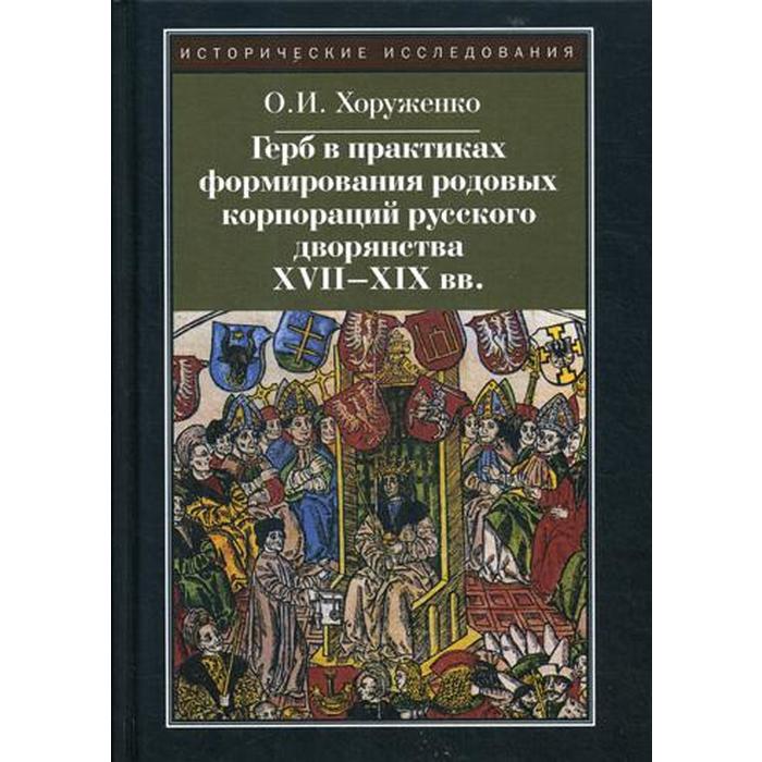 Герб в практиках формирования родовых корпораций русского дворянства XVII-XIX вв. 2-е издание, исправленное. Хоруженко О. И.