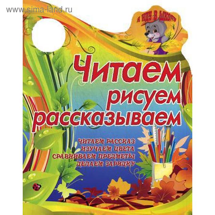 Я иду в школу. Читаем, рисуем, рассказываем. Читаем рассказ, изучаем цвета. Сиварева Т.Л. - Фото 1