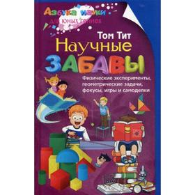 

«Научные забавы. Физические эксперименты, геометрические задачи, фокусы, игры и самоделки», Тит Т.