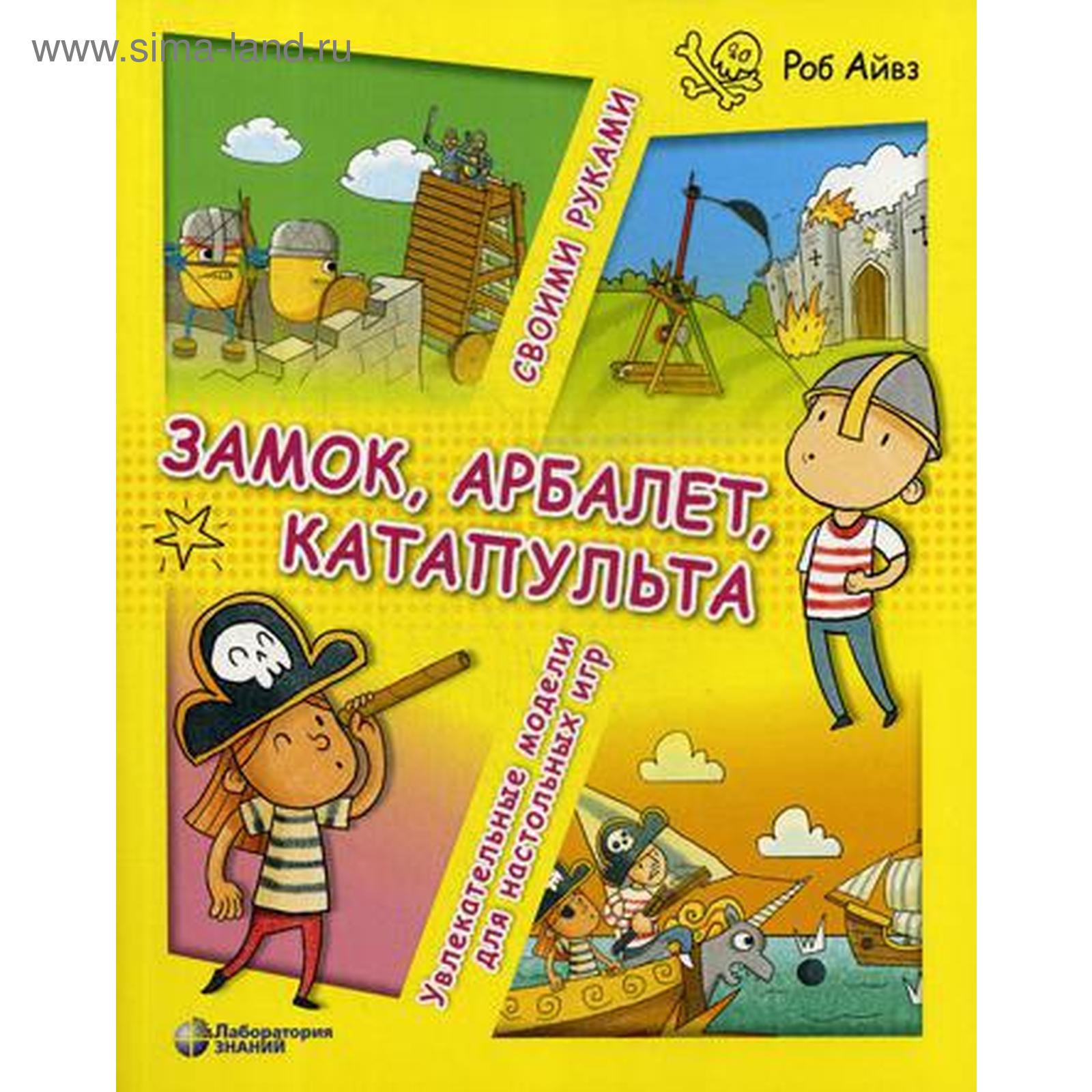 Замок, арбалет, катапульта своими руками. Увлекательные модели для  настольных игр», Айвз Р. (5323574) - Купить по цене от 416.00 руб. |  Интернет магазин SIMA-LAND.RU