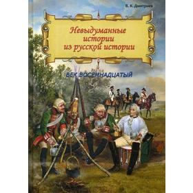 Невыдуманные истории из русской истории: Век восемнадцатый. Дмитриев В.К.