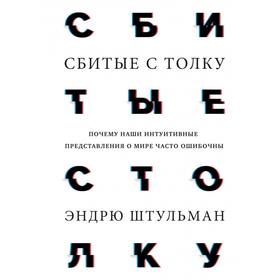 Сбитые с толку. Почему наши интуитивные представления о мире часто ошибочны. Эндрю Штульман