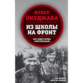 

Из школы на фронт. Нас ждал огонь смертельный…. Окуджава Б.Ш.