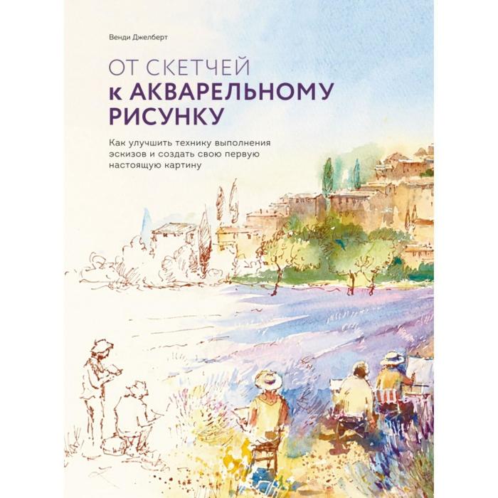 От скетчей к акварельному рисунку. Как улучшить технику выполнения эскизов и создать свою первую нас. Венди Джелберт