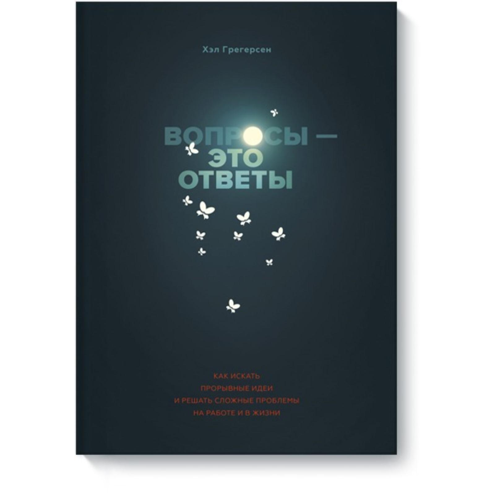 Вопросы - это ответы. Как искать прорывные идеи и решать сложные проблемы  на работе и в жизни. Хэл Грегерсен