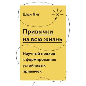

Привычки на всю жизнь. Научный подход к формированию устойчивых привычек. Шон Янг