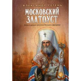 Московский Златоуст. Жизнь и деяния святителя Филарета (Дроздова), митрополита Московского. Сегень А.Ю.