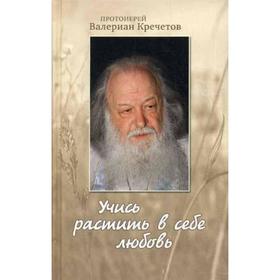 Учись растить в себе любовь: беседы и интервью 2008-2011 г. Протоиерей Валериан Кречетов