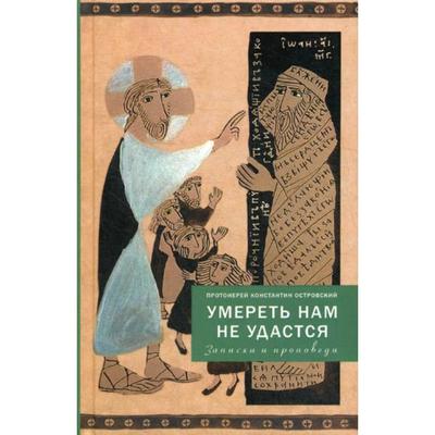 Умереть нам не удастся. Записки и проповеди. 5-е изд., доп. Островский К., протоиерей