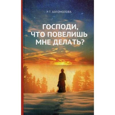 Господи, что повелишь мне делать?. Богомолова Р.Т.