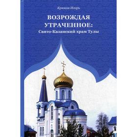 Возрождая утраченное: Свято-Казанский храм Тулы. Крюков И.В.