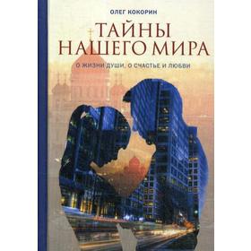 Тайны нашего мира. О жизни души, о счастье и любви. Кокорин О.