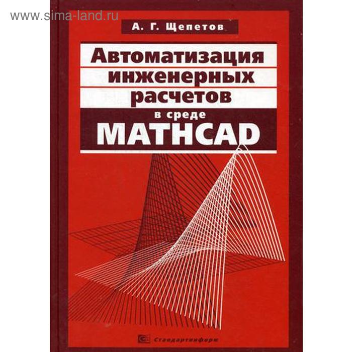 Автоматизация инженерных расчетов в среде Mathcad. Щепетов А.Г. - Фото 1
