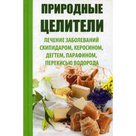 Природные целители. Лечение заболеваний скипидаром, керосином, дегтем, парафином, перекисью водорода. Сайдакова Р.И. 5335723