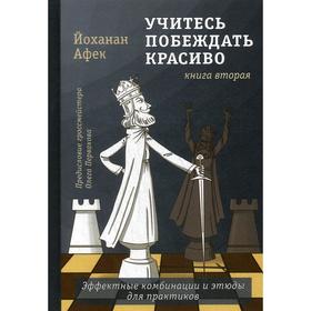 Учитесь побеждать красиво.Эффектные комбинации и этюды для практиков. Книга 2. Афек Й.