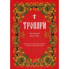 Тропари на каждый день года. Непереходящих и переходящих праздников, воскресные, дневные, общие святым