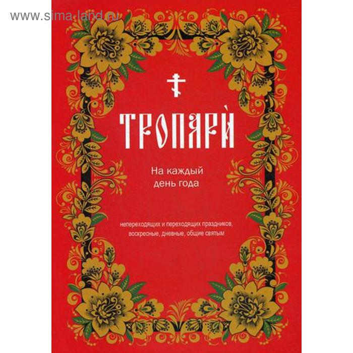 Тропари на каждый день года. Непереходящих и переходящих праздников, воскресные, дневные, общие святым