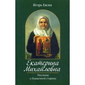 Екатерина Михайловна. Рассказы о блаженной старице. Евсин И.В.