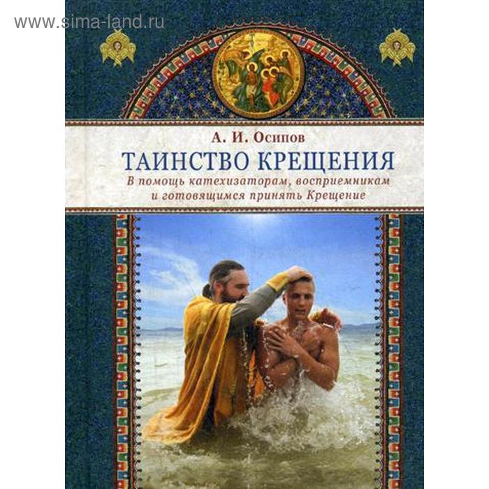 Таинство крещения. В помощь катехизаторам, восприемникам и готовящимся принять Крещение. Осипов А.И.