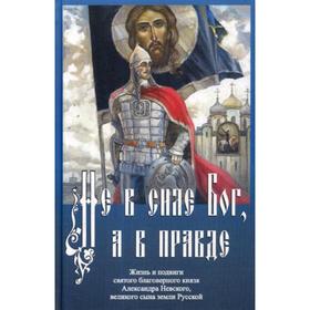 Не в силе Бог, а в правде. Жизнь и подвиги святого благоверного Александра Невского, великого сына земли Русской