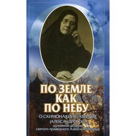 По земле как по небу: О схимонахине Гаврииле (Александровой) - духовной дочери святого праведного Алексия (Мечева)