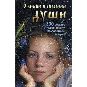 

О любви и спасении души. 300 советов, наставлений и редких молитв православной женщине