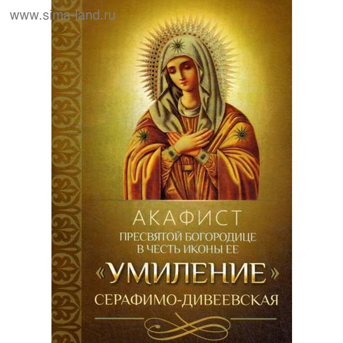 Акафист Пресвятой Богородице в честь иконы Ее «Умиление» Серафимо-Дивеевская - Фото 1