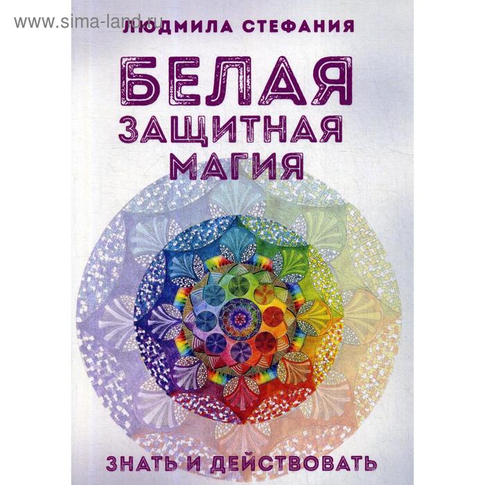 Белая защитная магия. Знать и действовать. Стефания Л. - Фото 1