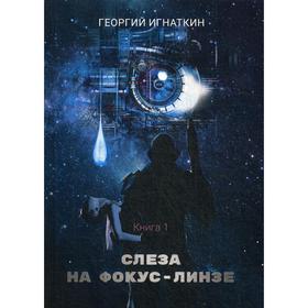 Слеза на фокус-линзе. Книга 1. Игнаткин Г.