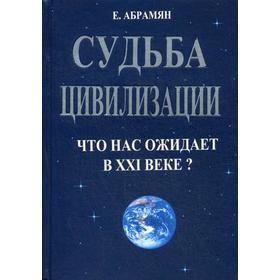 Судьба цивилизации. Что нас ожидает в 21 веке? 2-е издание, переработанное и дополненное. Абрамян Е. А